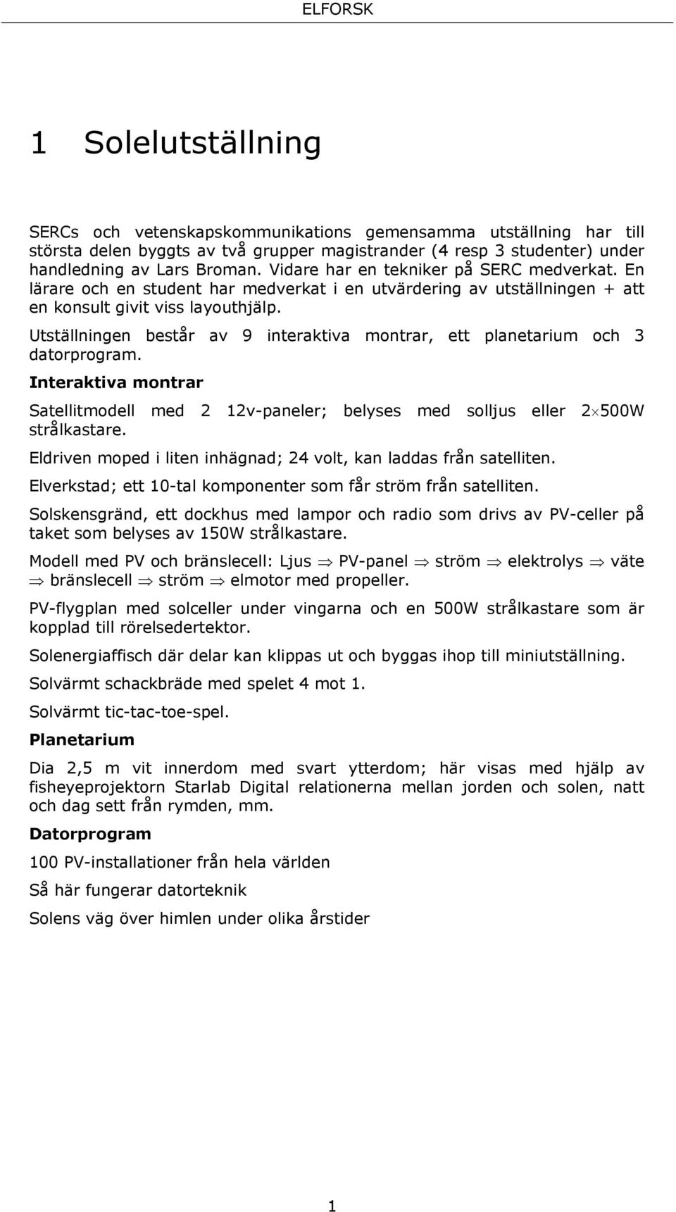 Utställningen består av 9 interaktiva montrar, ett planetarium och 3 datorprogram. Interaktiva montrar Satellitmodell med 2 12v-paneler; belyses med solljus eller 2 500W strålkastare.