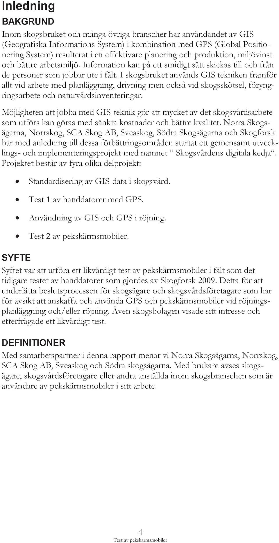 I skogsbruket används GIS tekniken framför allt vid arbete med planläggning, drivning men också vid skogsskötsel, föryngringsarbete och naturvårdsinventeringar.