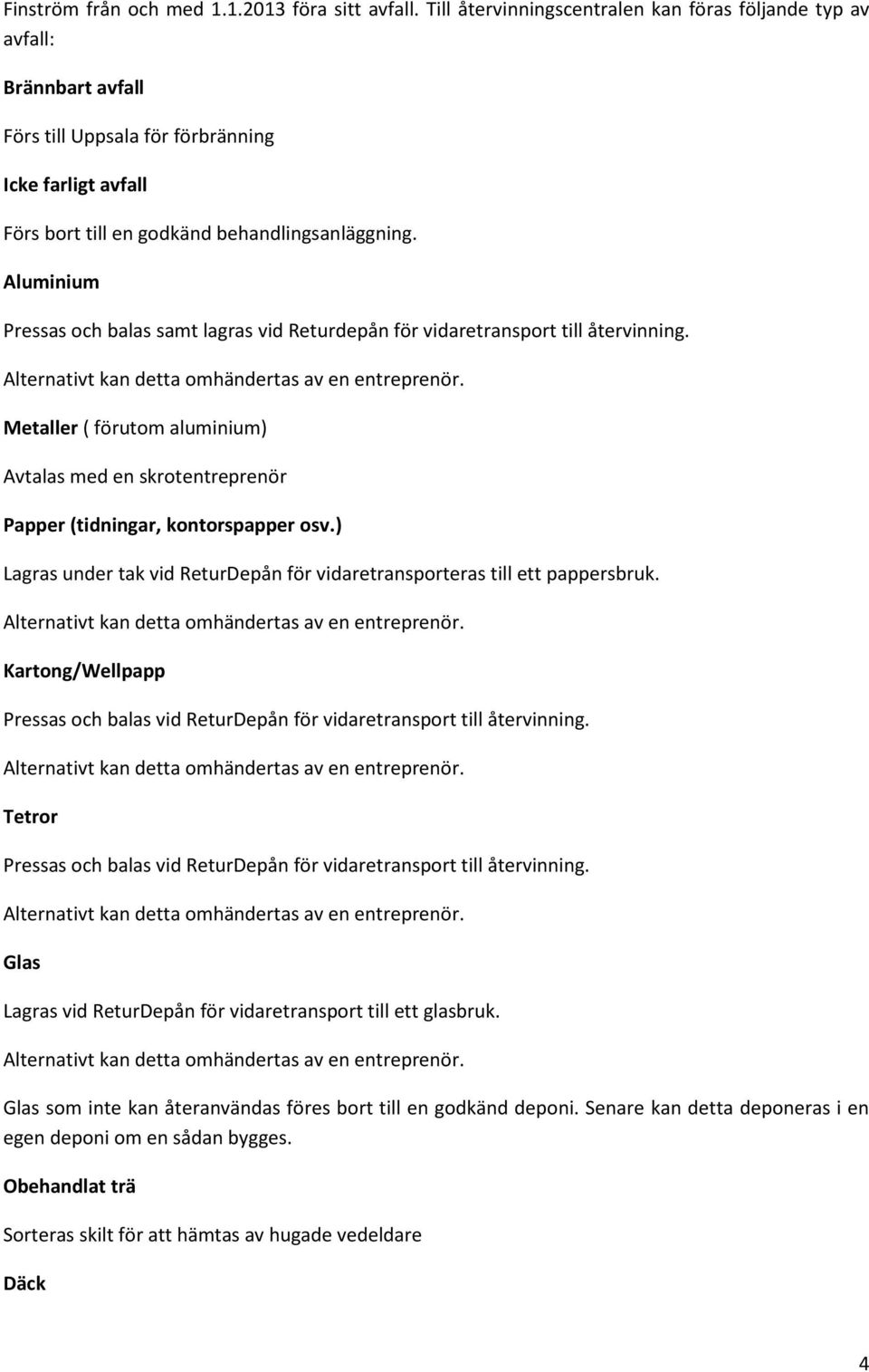 Aluminium Pressas och balas samt lagras vid Returdepån för vidaretransport till återvinning. Metaller ( förutom aluminium) Avtalas med en skrotentreprenör Papper (tidningar, kontorspapper osv.