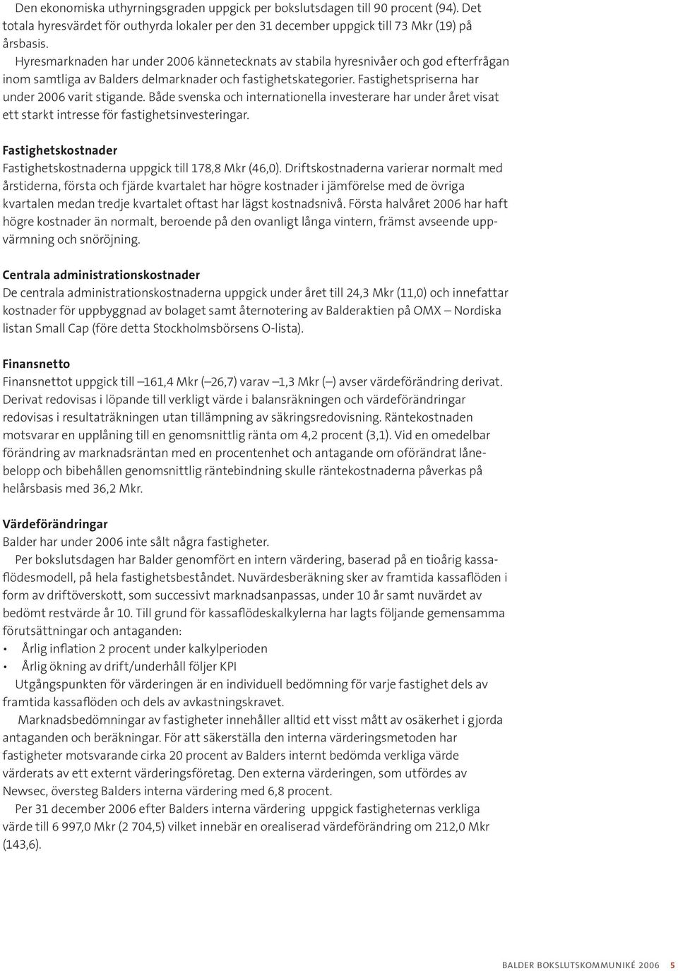 Både svenska och internationella investerare har under året visat ett starkt intresse för fastighetsinvesteringar. Fastighetskostnader Fastighetskostnaderna uppgick till 178,8 Mkr (46,0).