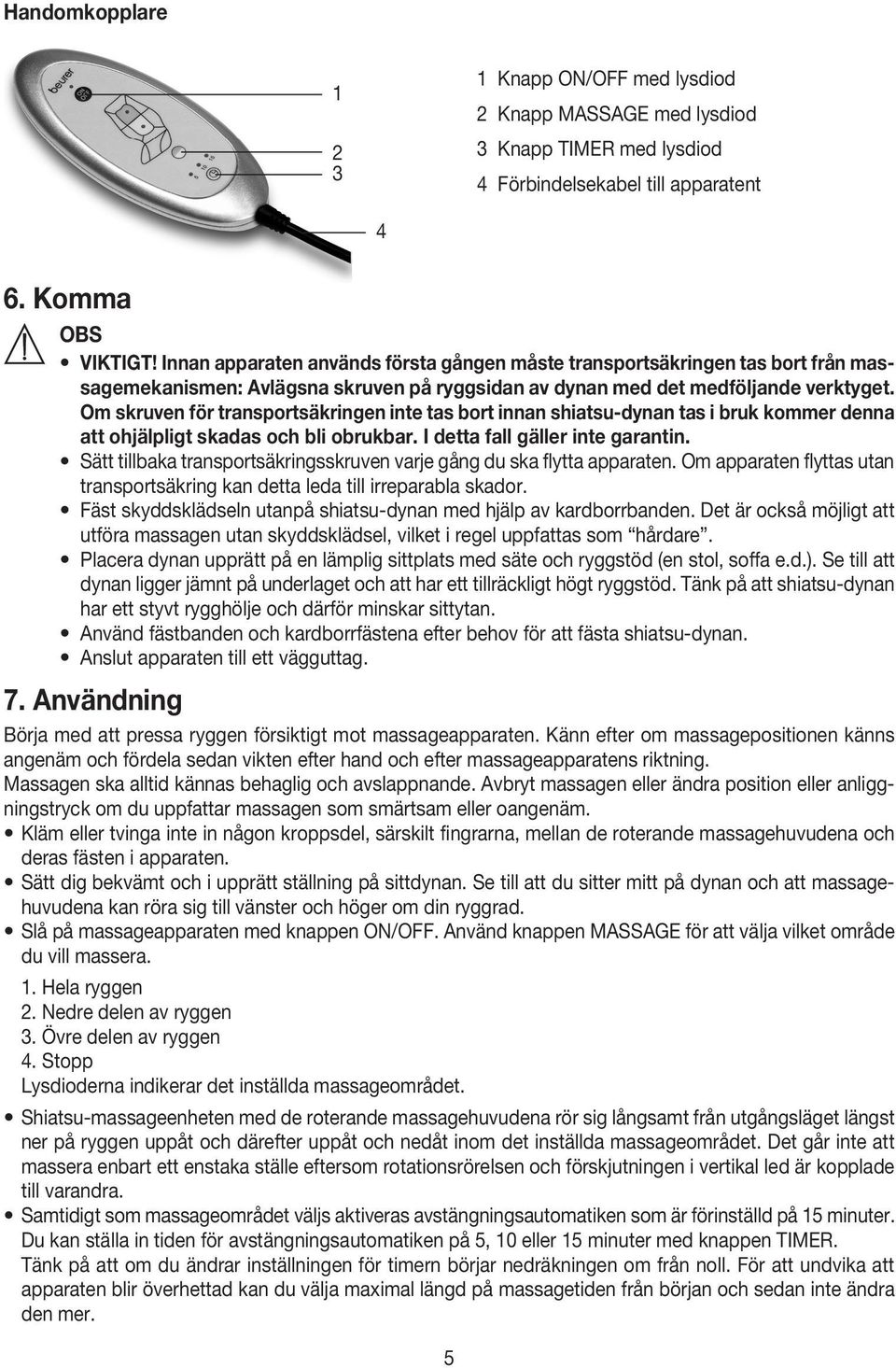 Om skruven för transportsäkringen inte tas bort innan shiatsu-dynan tas i bruk kommer denna att ohjälpligt skadas och bli obrukbar. I detta fall gäller inte garantin.