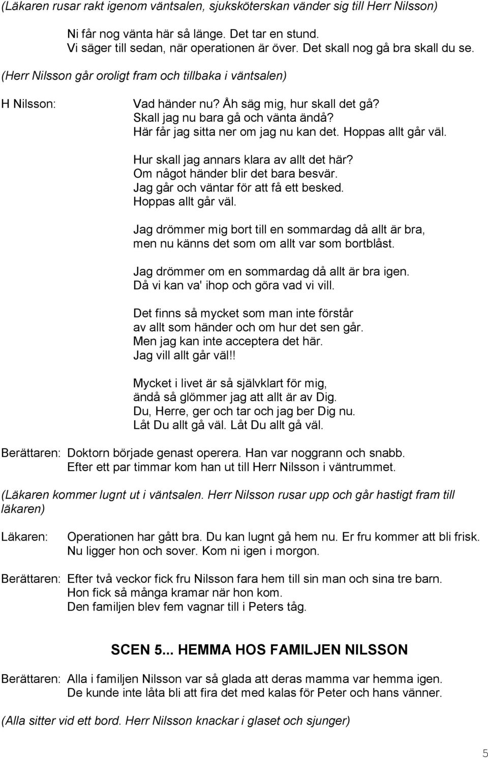 Här får jag sitta ner om jag nu kan det. Hoppas allt går väl. Hur skall jag annars klara av allt det här? Om något händer blir det bara besvär. Jag går och väntar för att få ett besked.