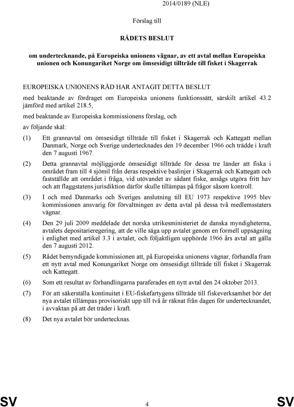 5, med beaktande av Europeiska kommissionens förslag, och av följande skäl: (1) Ett grannavtal om ömsesidigt tillträde till fisket i Skagerrak och Kattegatt mellan Danmark, Norge och Sverige