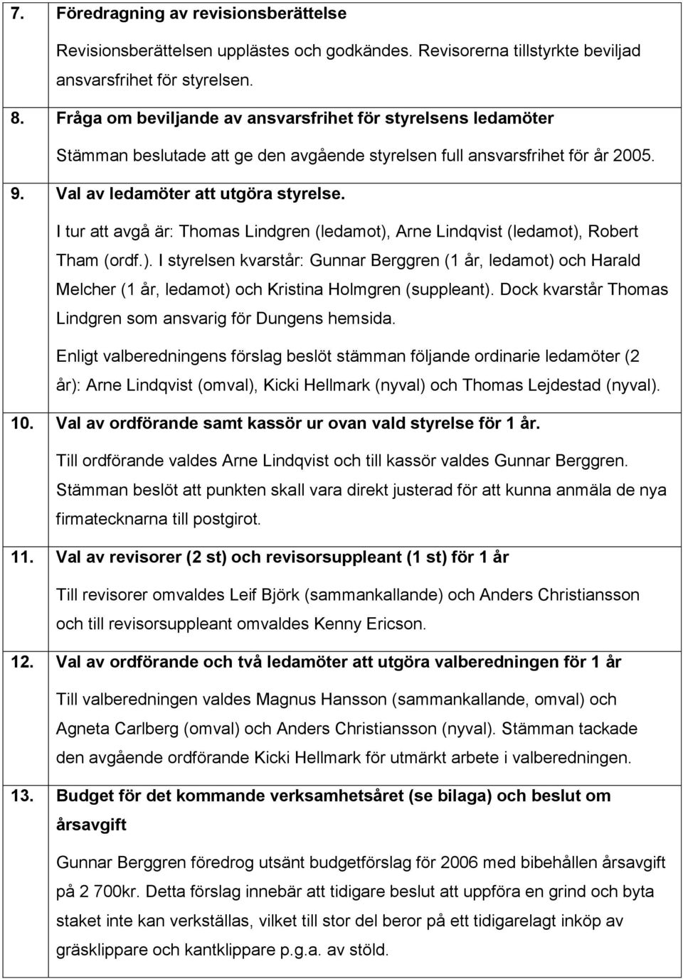 I tur att avgå är: Thomas Lindgren (ledamot), Arne Lindqvist (ledamot), Robert Tham (ordf.). I styrelsen kvarstår: Gunnar Berggren (1 år, ledamot) och Harald Melcher (1 år, ledamot) och Kristina Holmgren (suppleant).