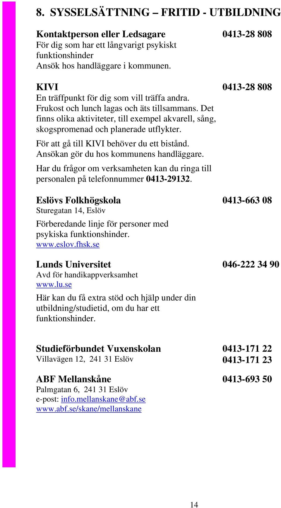För att gå till KIVI behöver du ett bistånd. Ansökan gör du hos kommunens handläggare. Har du frågor om verksamheten kan du ringa till personalen på telefonnummer 0413-29132.