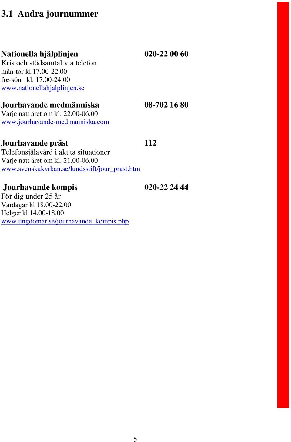 com Jourhavande präst Telefonsjälavård i akuta situationer Varje natt året om kl. 21.00-06.00 www.svenskakyrkan.se/lundsstift/jour_prast.