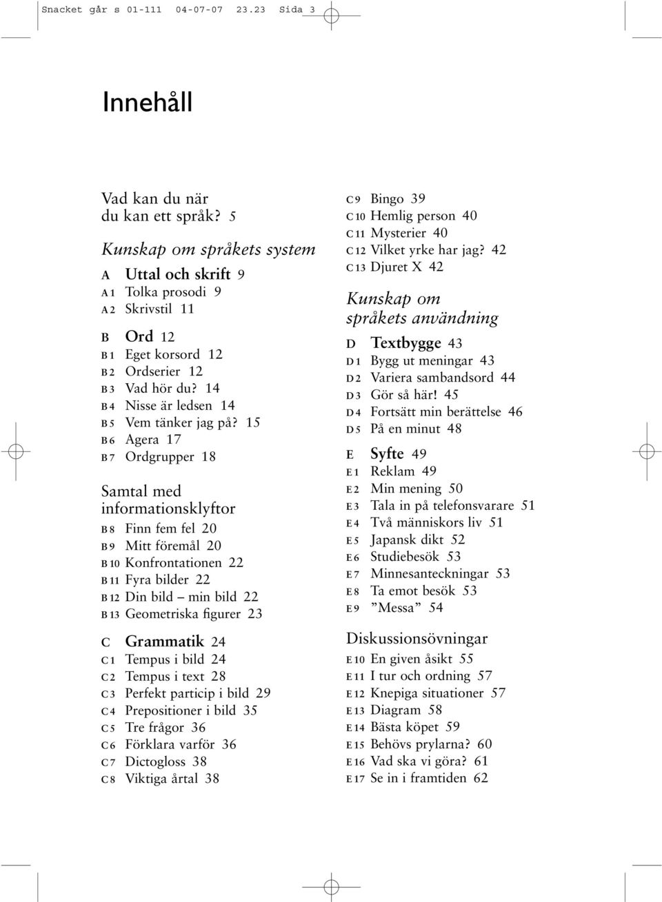 15 B6 Agera 17 B7 Ordgrupper 18 Samtal med informationsklyftor B8 Finn fem fel 20 B9 Mitt föremål 20 B10 Konfrontationen 22 B11 Fyra bilder 22 B12 Din bild min bild 22 B13 Geometriska figurer 23 C