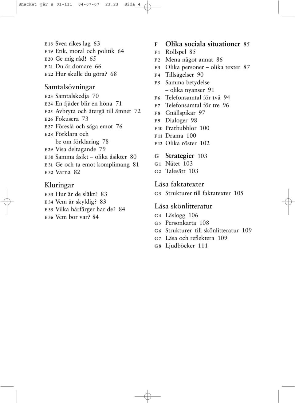deltagande 79 E30 Samma åsikt olika åsikter 80 E31 Ge och ta emot komplimang 81 E32 Varna 82 Kluringar E33 Hur är de släkt? 83 E34 Vem är skyldig? 83 E35 Vilka hårfärger har de? 84 E36 Vem bor var?
