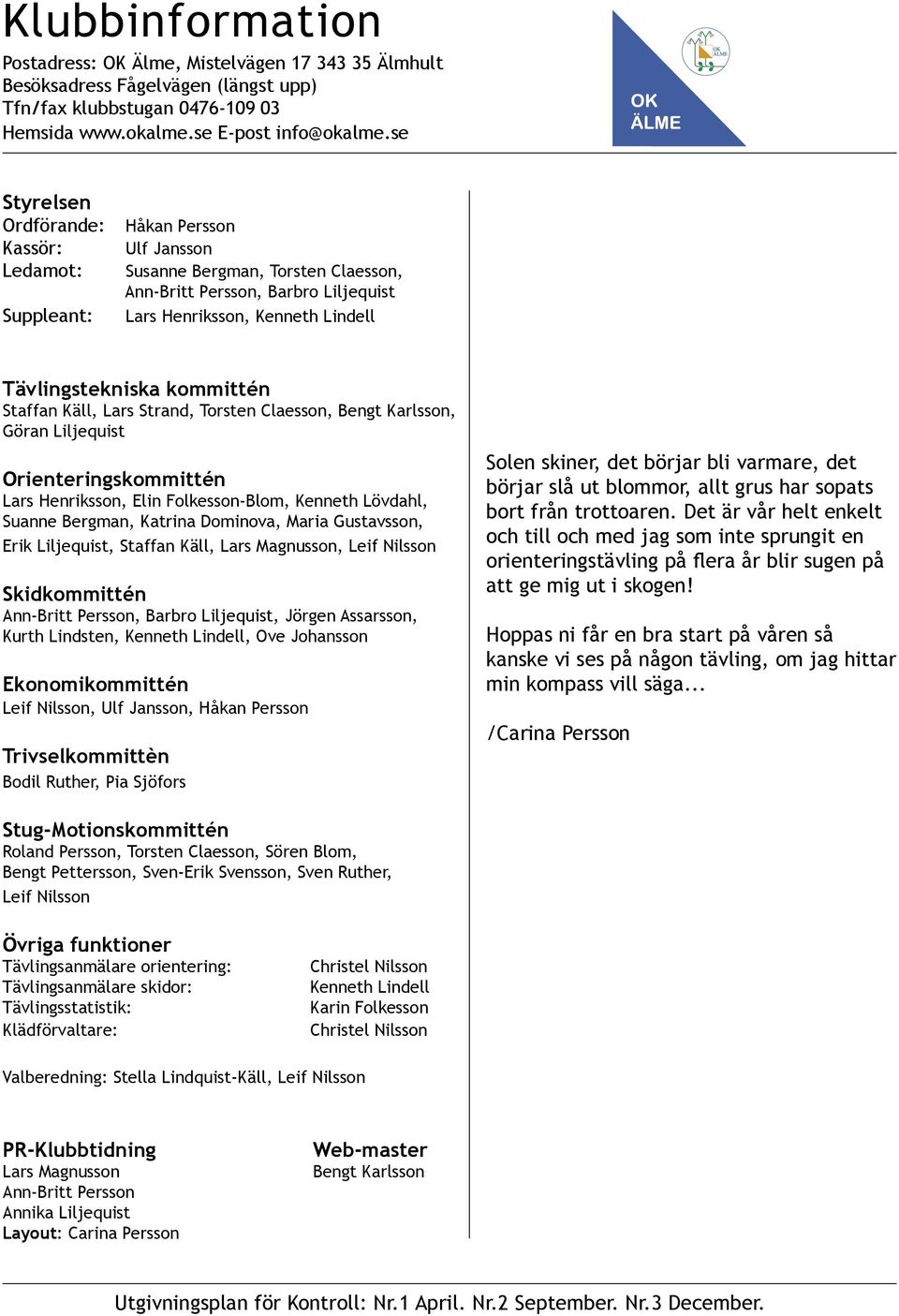 Tävlingstekniska kommittén Staffan Käll, Lars Strand, Torsten Claesson, Bengt Karlsson, Göran Liljequist Orienteringskommittén Lars Henriksson, Elin Folkesson-Blom, Kenneth Lövdahl, Suanne Bergman,