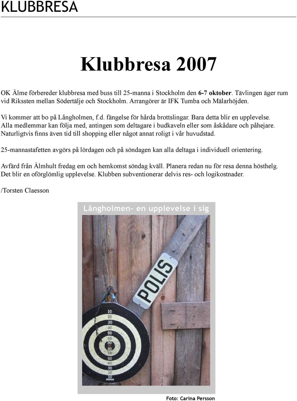 Alla medlemmar kan följa med, antingen som deltagare i budkaveln eller som åskådare och påhejare. Naturligtvis finns även tid till shopping eller något annat roligt i vår huvudstad.