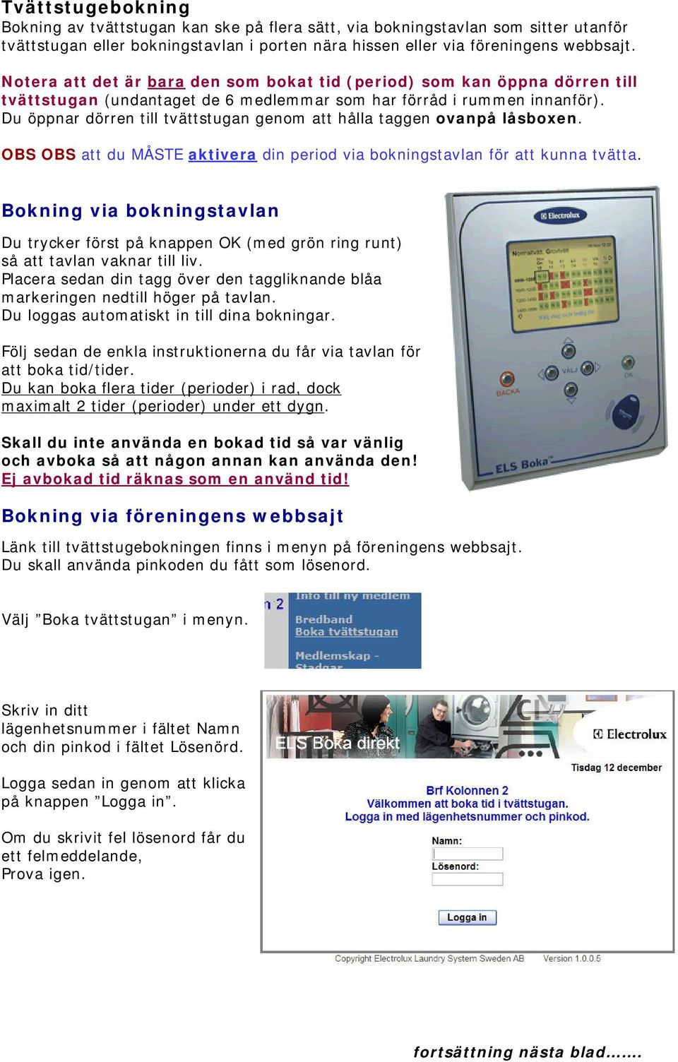 Du öppnar dörren till tvättstugan genom att hålla taggen ovanpå låsboxen. OBS OBS att du MÅSTE aktivera din period via bokningstavlan för att kunna tvätta.