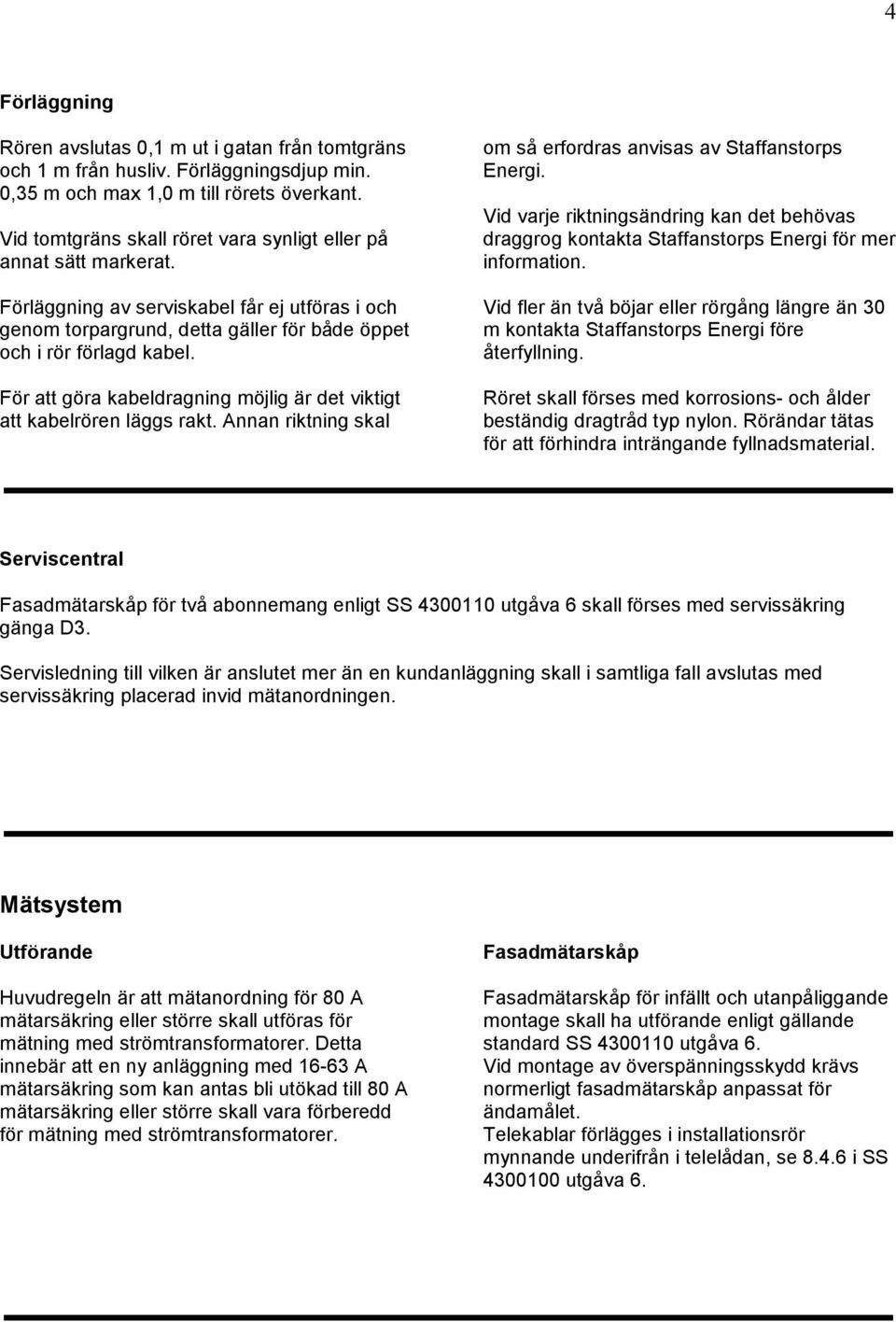 För att göra kabeldragning möjlig är det viktigt att kabelrören läggs rakt. Annan riktning skal om så erfordras anvisas av Staffanstorps Energi.