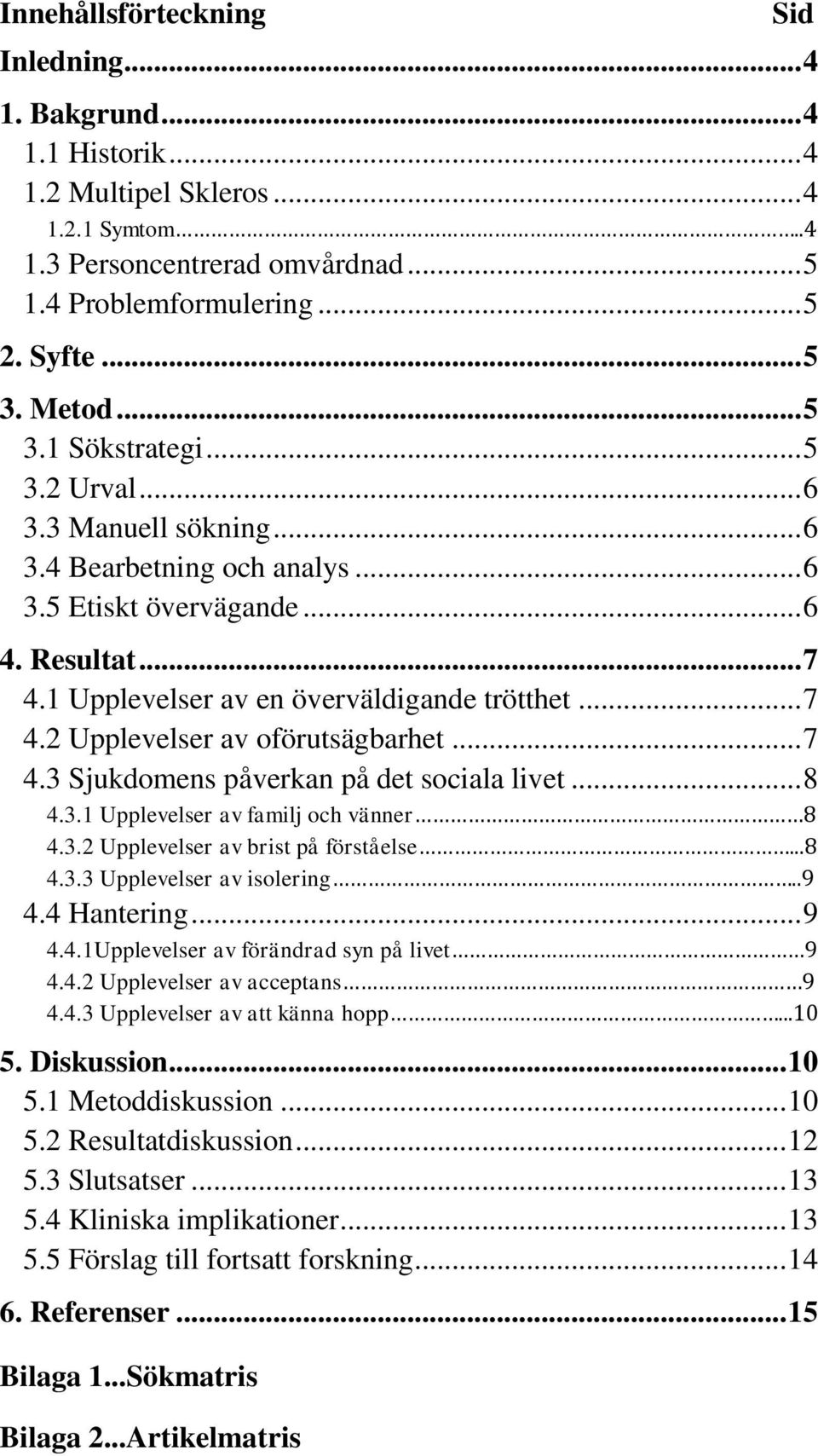 .. 7 4.3 Sjukdomens påverkan på det sociala livet... 8 4.3.1 Upplevelser av familj och vänner 8 4.3.2 Upplevelser av brist på förståelse...8 4.3.3 Upplevelser av isolering..9 4.4 Hantering... 9 4.4.1Upplevelser av förändrad syn på livet 9 4.