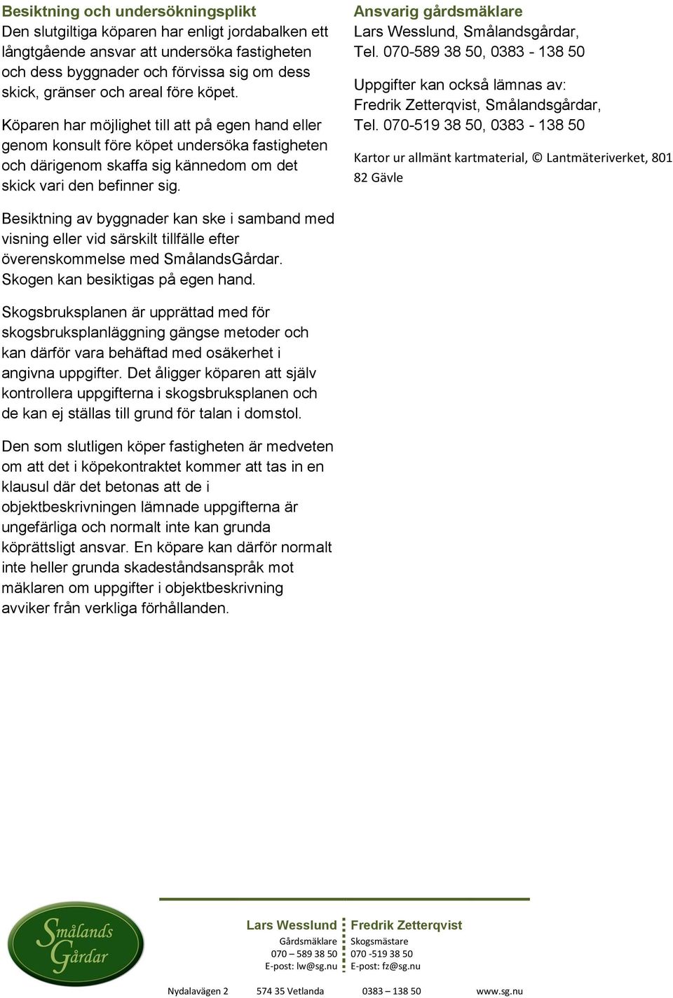 Ansvarig gårdsmäklare Lars Wesslund, Smålandsgårdar, Tel. 070-589 38 50, 0383-138 50 Uppgifter kan också lämnas av: Fredrik Zetterqvist, Smålandsgårdar, Tel.