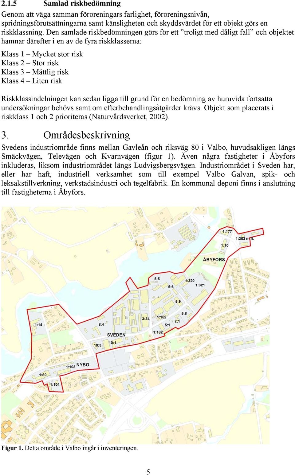 Liten risk Riskklassindelningen kan sedan ligga till grund för en bedömning av huruvida fortsatta undersökningar behövs samt om efterbehandlingsåtgärder krävs.