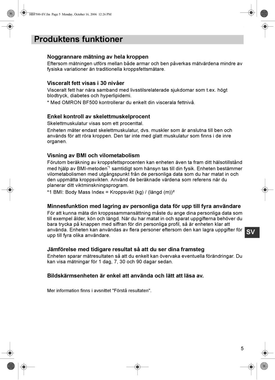 mindre av fysiska variationer än traditionella kroppsfettsmätare. Visceralt fett visas i 30 nivåer Visceralt fett har nära samband med livsstilsrelaterade sjukdomar som t.ex.