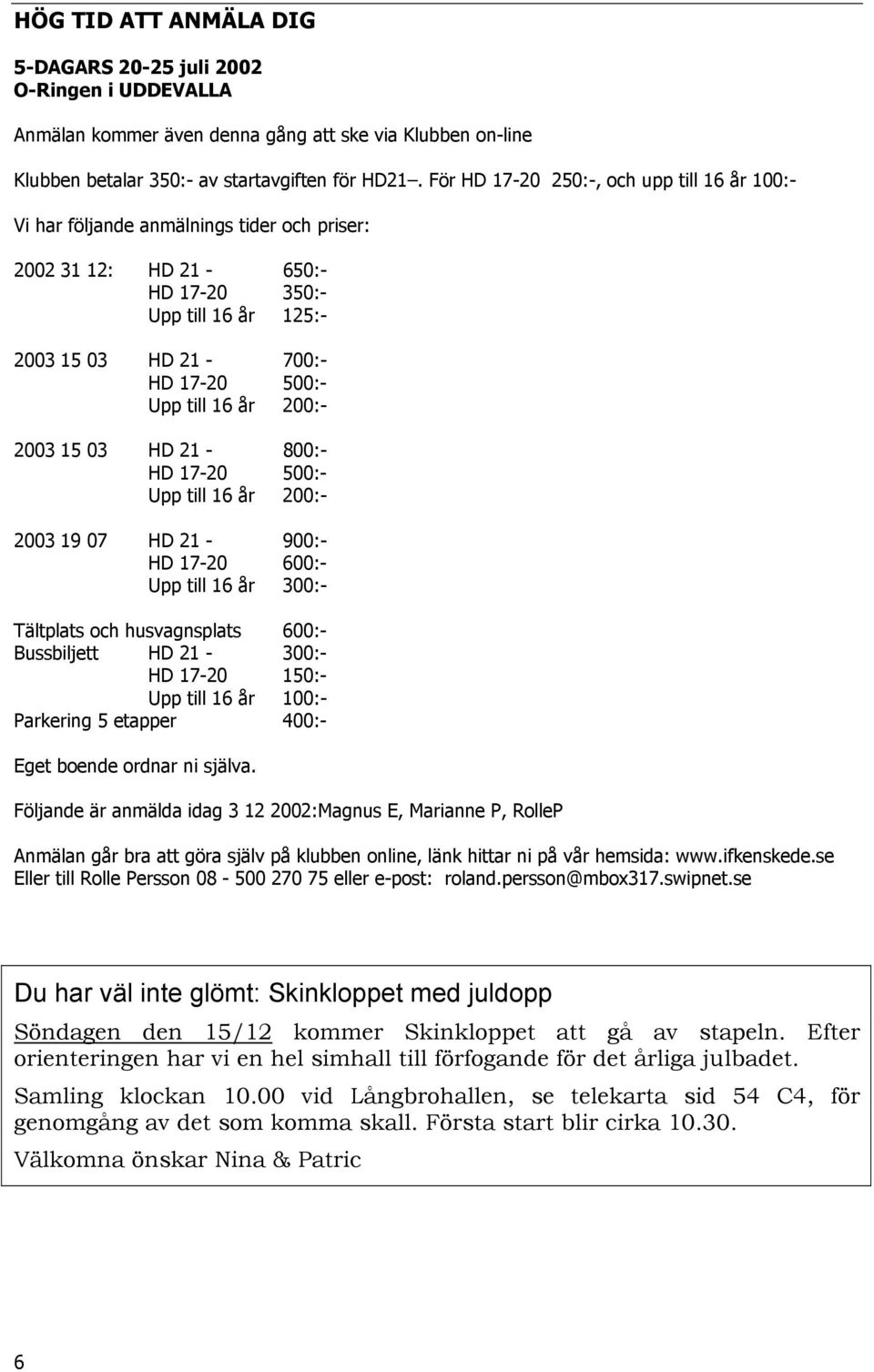 år 200:- 2003 15 03 HD 21-800:- HD 17-20 500:- Upp till 16 år 200:- 2003 19 07 HD 21-900:- HD 17-20 600:- Upp till 16 år 300:- Tältplats och husvagnsplats 600:- Bussbiljett HD 21-300:- HD 17-20 150:-