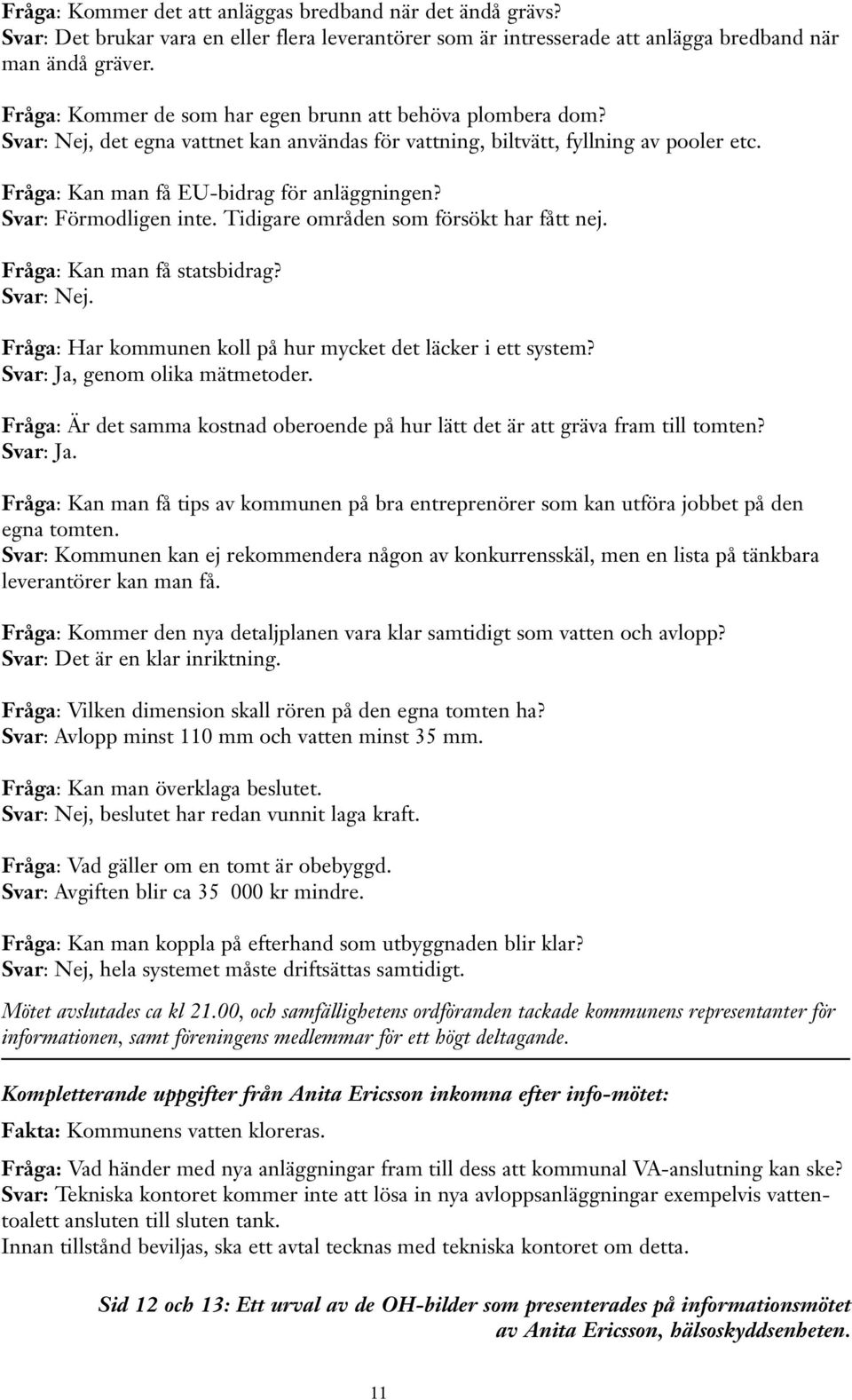 Svar: Förmodligen inte. Tidigare områden som försökt har fått nej. Fråga: Kan man få statsbidrag? Svar: Nej. Fråga: Har kommunen koll på hur mycket det läcker i ett system?