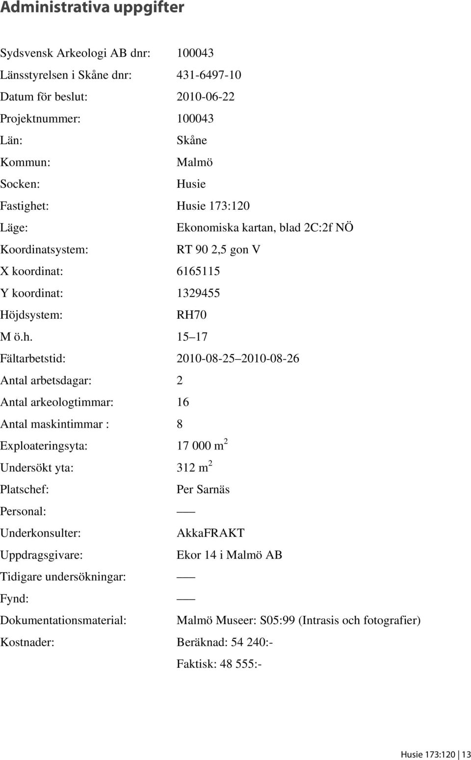 t: Husie 173:120 Läge: Ekonomiska kartan, blad 2C:2f NÖ Koordinatsystem: RT 90 2,5 gon V X koordinat: 6165115 Y koordinat: 1329455 Höjdsystem: RH70 M ö.h.