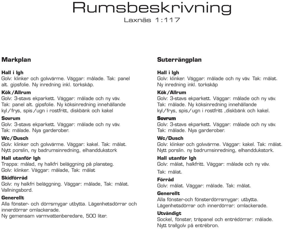 Tak: målade. Nya garderober. Wc/Dusch Golv: klinker och golvvärme. Väggar: kakel. Tak: målat.