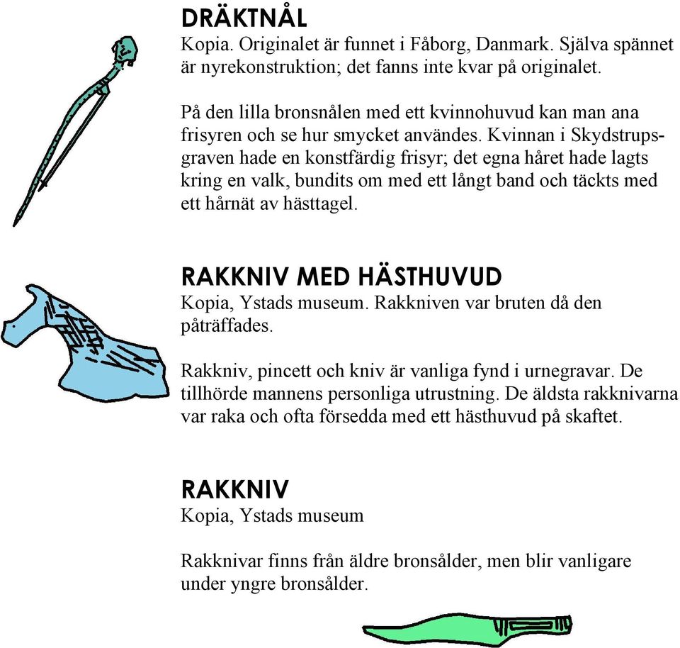 Kvinnan i Skydstrupsgraven hade en konstfärdig frisyr; det egna håret hade lagts kring en valk, bundits om med ett långt band och täckts med ett hårnät av hästtagel.