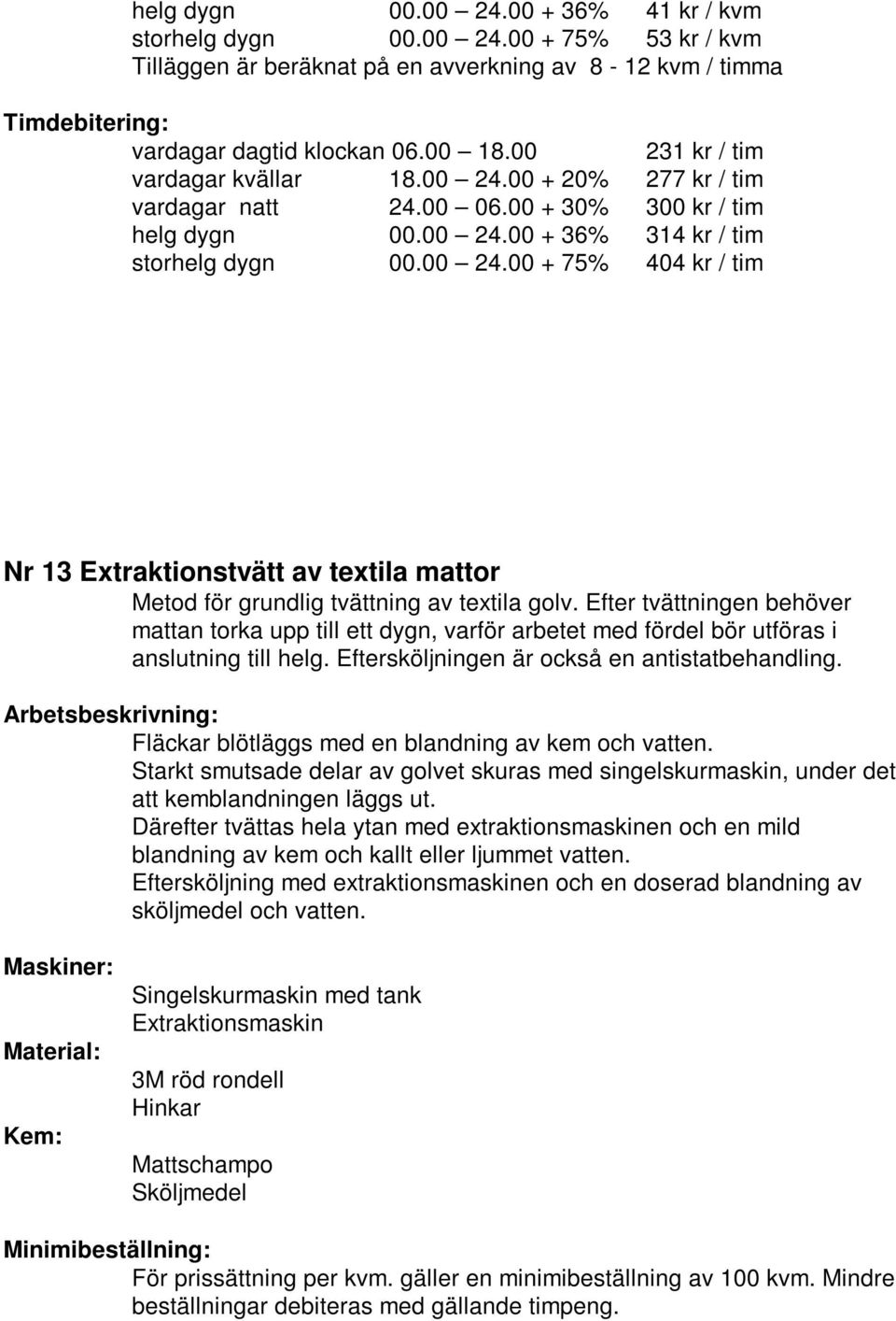 Fläckar blötläggs med en blandning av kem och vatten. Starkt smutsade delar av golvet skuras med singelskurmaskin, under det att kemblandningen läggs ut.