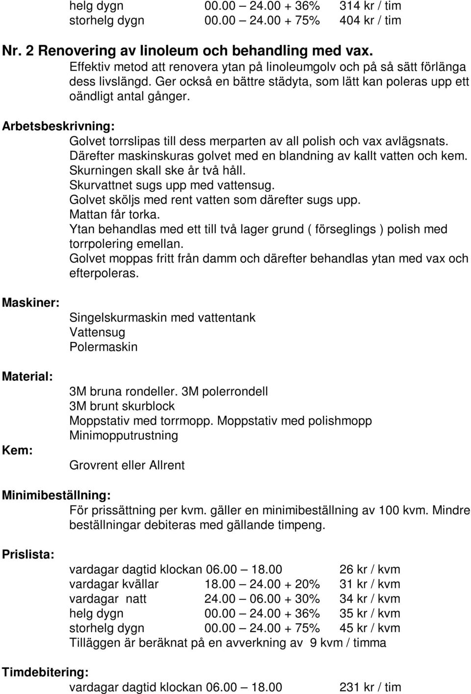 Därefter maskinskuras golvet med en blandning av kallt vatten och kem. Skurningen skall ske år två håll. Skurvattnet sugs upp med vattensug. Golvet sköljs med rent vatten som därefter sugs upp.