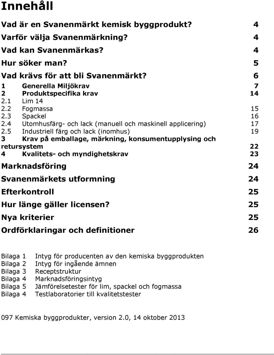 5 Industriell färg och lack (inomhus) 19 3 Krav på emballage, märkning, konsumentupplysing och retursystem 22 4 Kvalitets- och myndighetskrav 23 Marknadsföring 24 Svanenmärkets utformning 24