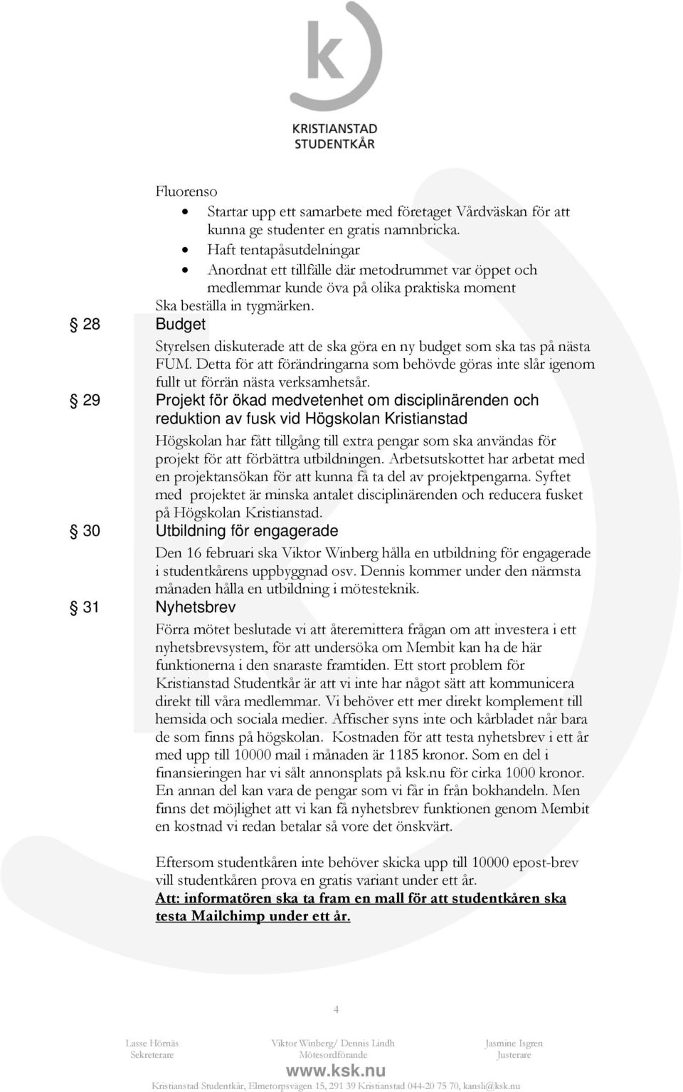 28 Budget Styrelsen diskuterade att de ska göra en ny budget som ska tas på nästa FUM. Detta för att förändringarna som behövde göras inte slår igenom fullt ut förrän nästa verksamhetsår.
