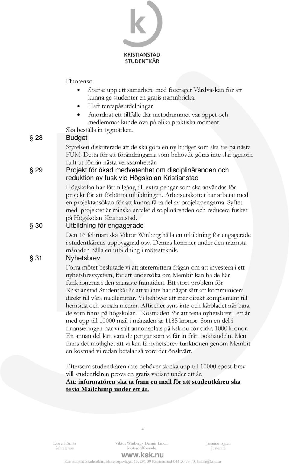 28 Budget Styrelsen diskuterade att de ska göra en ny budget som ska tas på nästa FUM. Detta för att förändringarna som behövde göras inte slår igenom fullt ut förrän nästa verksamhetsår.