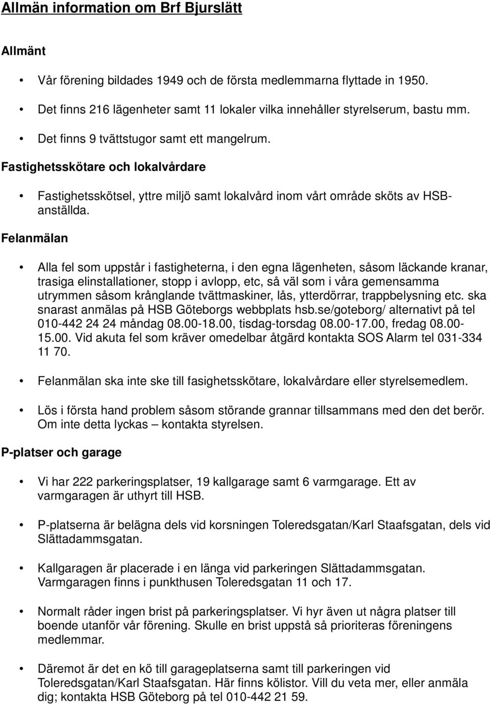 Felanmälan Alla fel som uppstår i fastigheterna, i den egna lägenheten, såsom läckande kranar, trasiga elinstallationer, stopp i avlopp, etc, så väl som i våra gemensamma utrymmen såsom krånglande