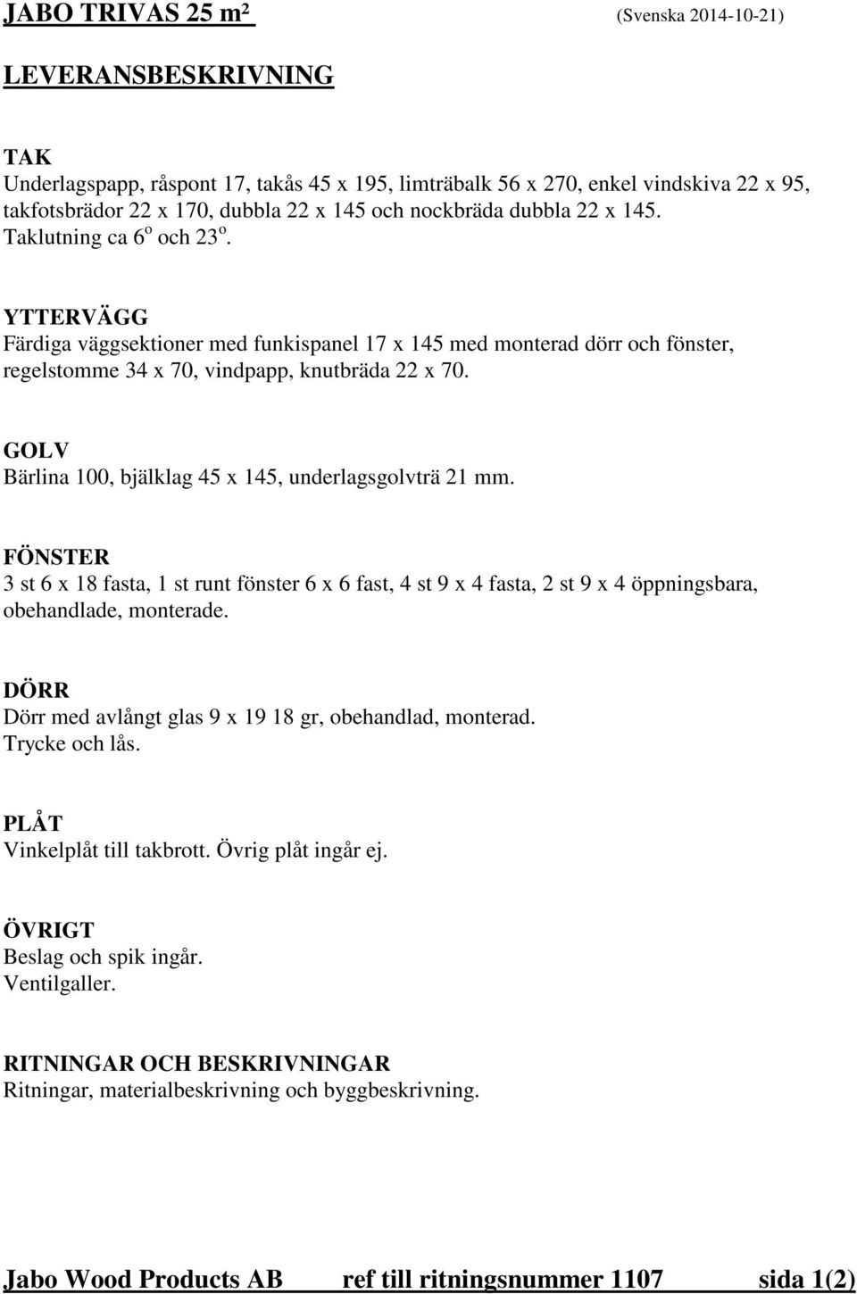 GOLV Bärlina 100, bjälklag 45 x 145, underlagsgolvträ 21 mm. FÖNSTER 3 st 6 x 18 fasta, 1 st runt fönster 6 x 6 fast, 4 st 9 x 4 fasta, 2 st 9 x 4 öppningsbara, obehandlade, monterade.