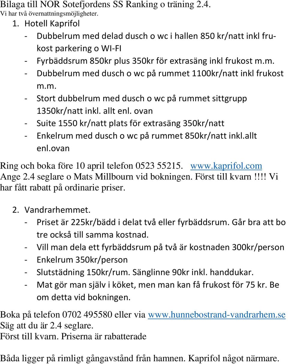 m. - Stort dubbelrum med dusch o wc på rummet sittgrupp 1350kr/natt inkl. allt enl. ovan - Suite 1550 kr/natt plats för extrasäng 350kr/natt - Enkelrum med dusch o wc på rummet 850kr/natt inkl.