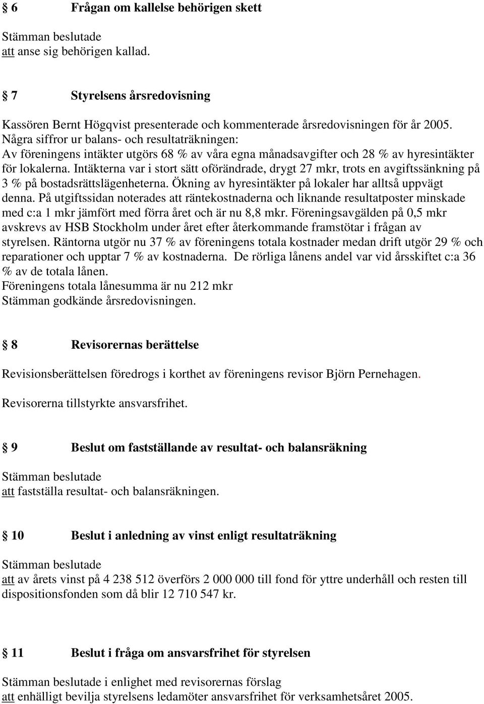 Intäkterna var i stort sätt oförändrade, drygt 27 mkr, trots en avgiftssänkning på 3 % på bostadsrättslägenheterna. Ökning av hyresintäkter på lokaler har alltså uppvägt denna.