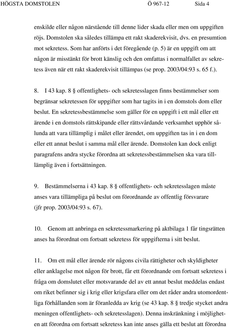 5) är en uppgift om att någon är misstänkt för brott känslig och den omfattas i normalfallet av sekretess även när ett rakt skaderekvisit tillämpas (se prop. 2003/04:93 s. 65 f.). 8. I 43 kap.