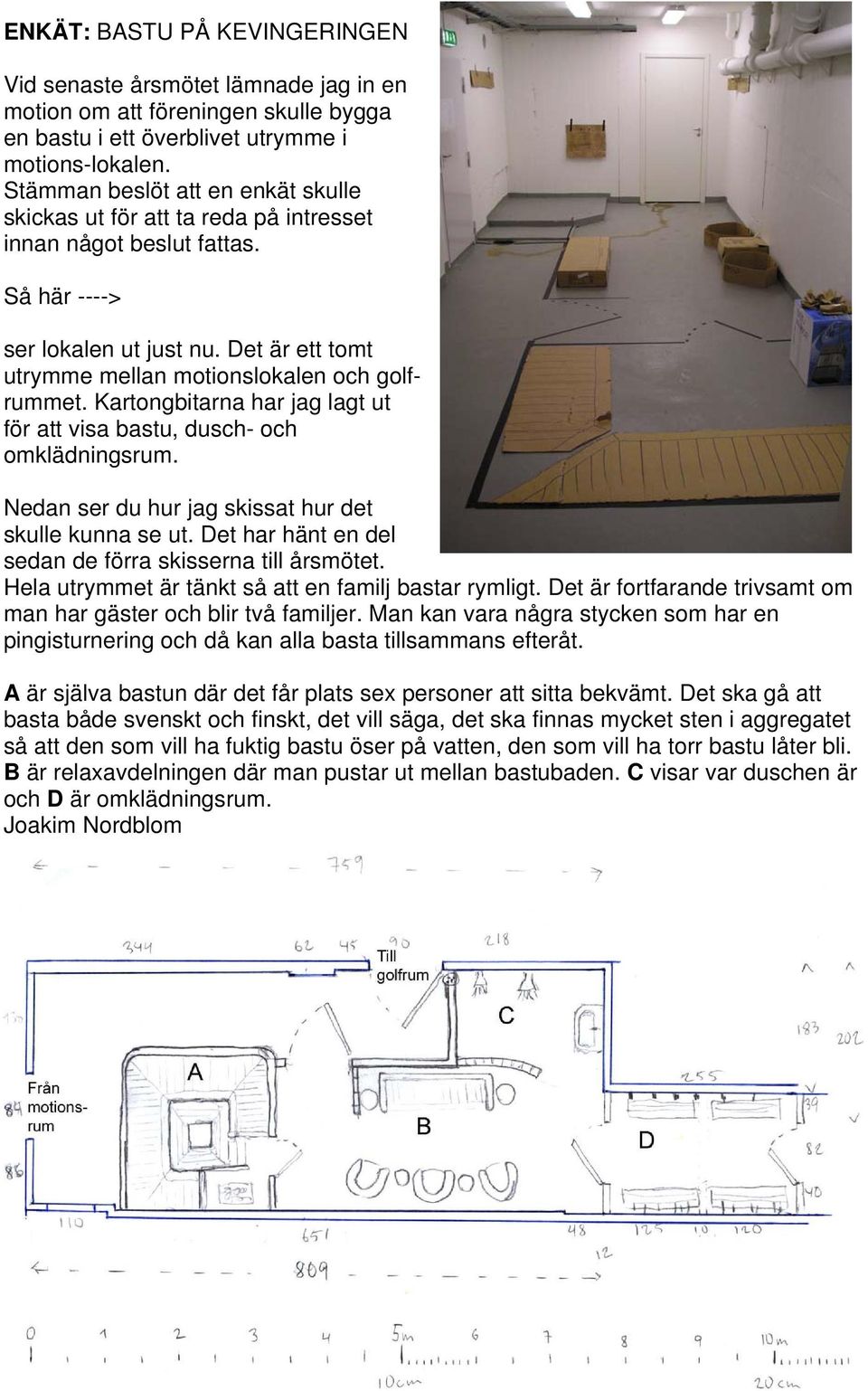 Kartongbitarna har jag lagt ut för att visa bastu, dusch- och omklädningsrum. Nedan ser du hur jag skissat hur det skulle kunna se ut. Det har hänt en del sedan de förra skisserna till årsmötet.