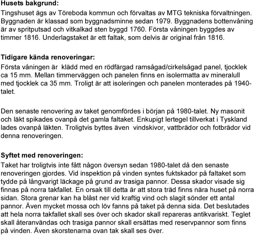 Tidigare kända renoveringar: Första våningen är klädd med en rödfärgad ramsågad/cirkelsågad panel, tjocklek ca 15 mm.