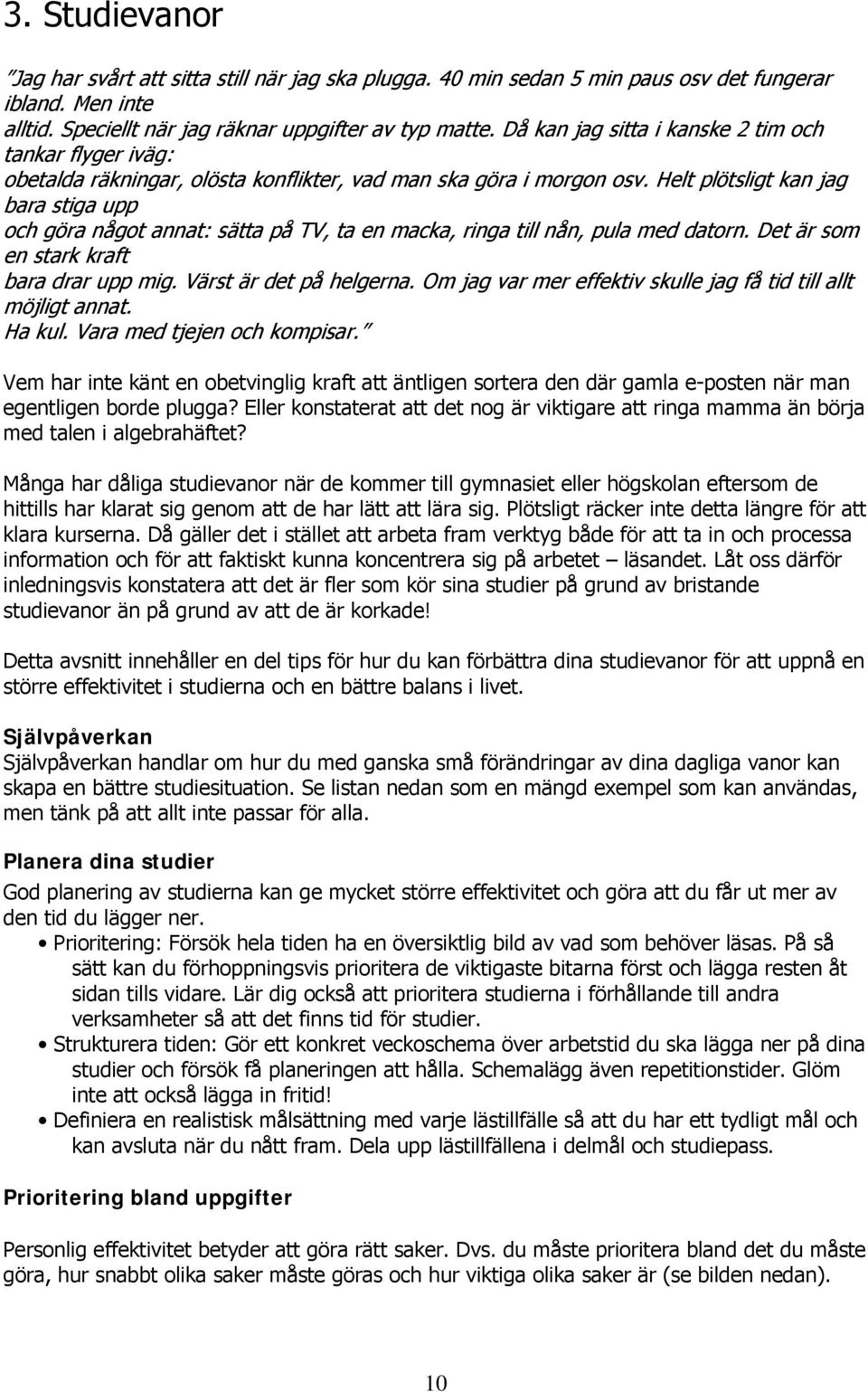 Helt plötsligt kan jag bara stiga upp och göra något annat: sätta på TV, ta en macka, ringa till nån, pula med datorn. Det är som en stark kraft bara drar upp mig. Värst är det på helgerna.