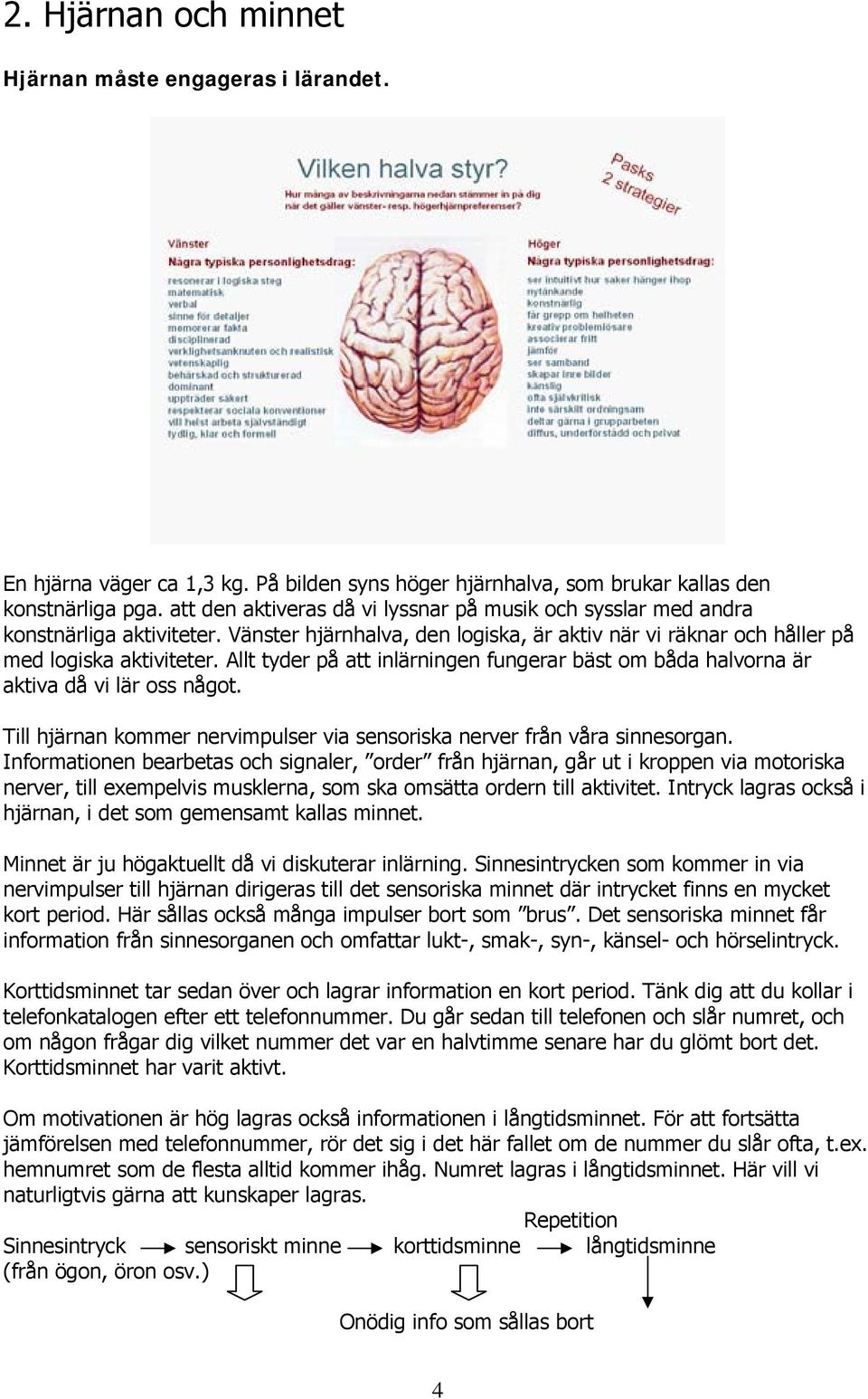 Allt tyder på att inlärningen fungerar bäst om båda halvorna är aktiva då vi lär oss något. Till hjärnan kommer nervimpulser via sensoriska nerver från våra sinnesorgan.