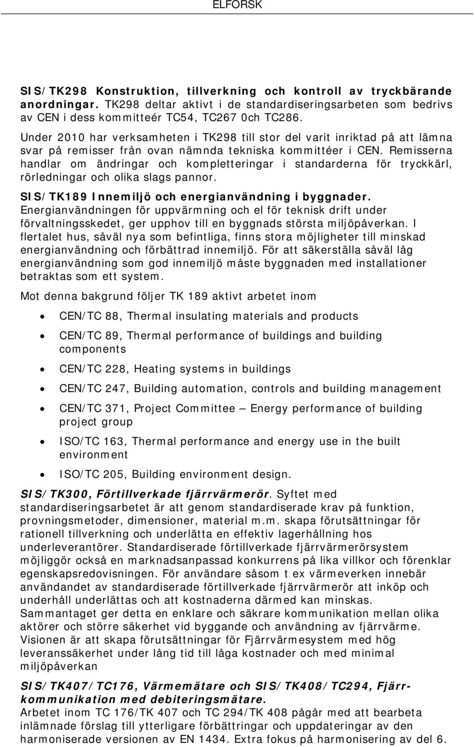 Remisserna handlar om ändringar och kompletteringar i standarderna för tryckkärl, rörledningar och olika slags pannor. SIS/TK189 Innemiljö och energianvändning i byggnader.