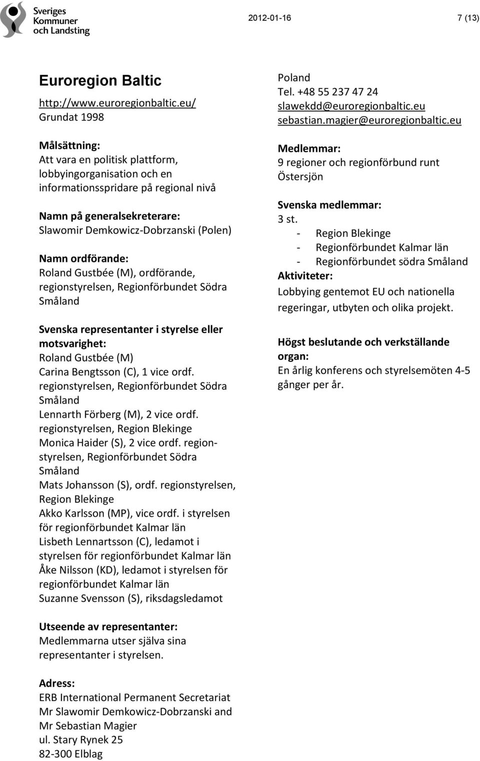 regionstyrelsen, Regionförbundet Södra Småland Roland Gustbée (M) Carina Bengtsson (C), 1 vice ordf. regionstyrelsen, Regionförbundet Södra Småland Lennarth Förberg (M), 2 vice ordf.