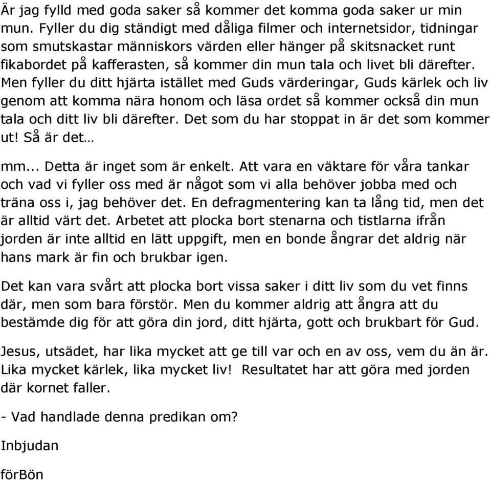 bli därefter. Men fyller du ditt hjärta istället med Guds värderingar, Guds kärlek och liv genom att komma nära honom och läsa ordet så kommer också din mun tala och ditt liv bli därefter.