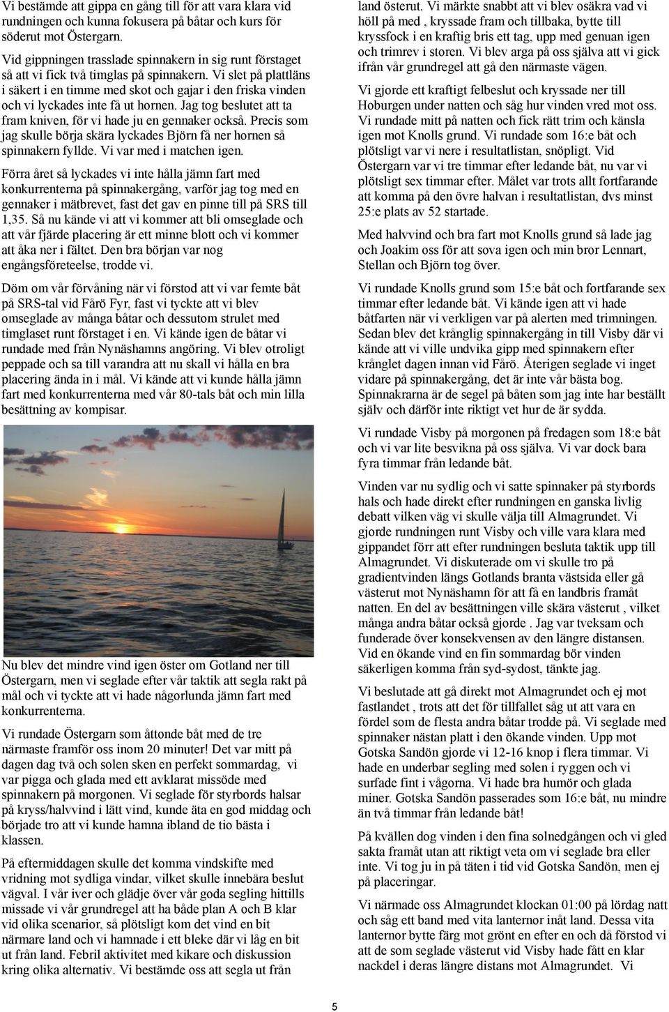 Vi slet på plattläns i säkert i en timme med skot och gajar i den friska vinden och vi lyckades inte få ut hornen. Jag tog beslutet att ta fram kniven, för vi hade ju en gennaker också.