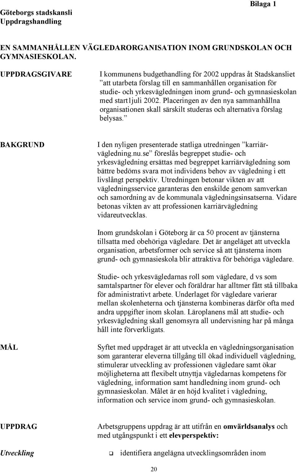 start1juli 2002. Placeringen av den nya sammanhållna rganisatinen skall särskilt studeras ch alternativa förslag belysas. BAKGRUND I den nyligen presenterade statliga utredningen karriärvägledning.nu.