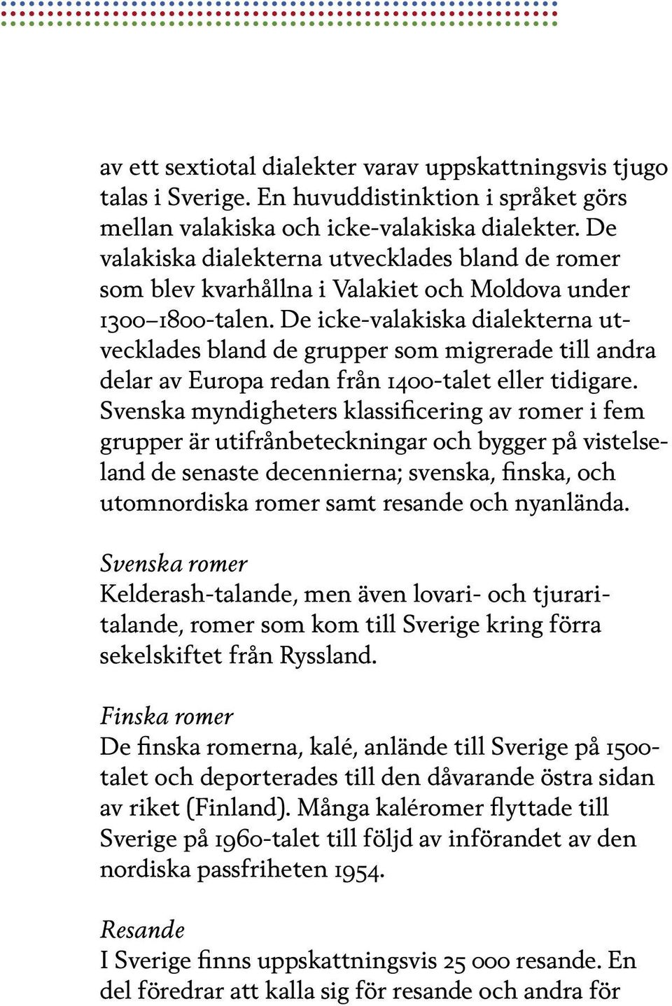 De icke-valakiska dialekterna utvecklades bland de grupper som migrerade till andra delar av Europa redan från 1400-talet eller tidigare.