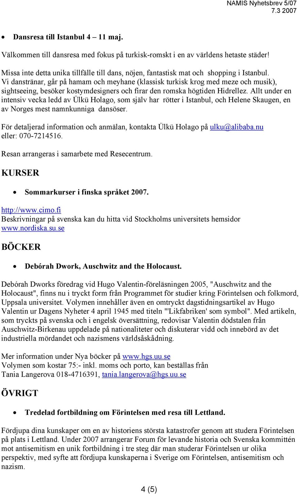 Vi danstränar, går på hamam och meyhane (klassisk turkisk krog med meze och musik), sightseeing, besöker kostymdesigners och firar den romska högtiden Hidrellez.