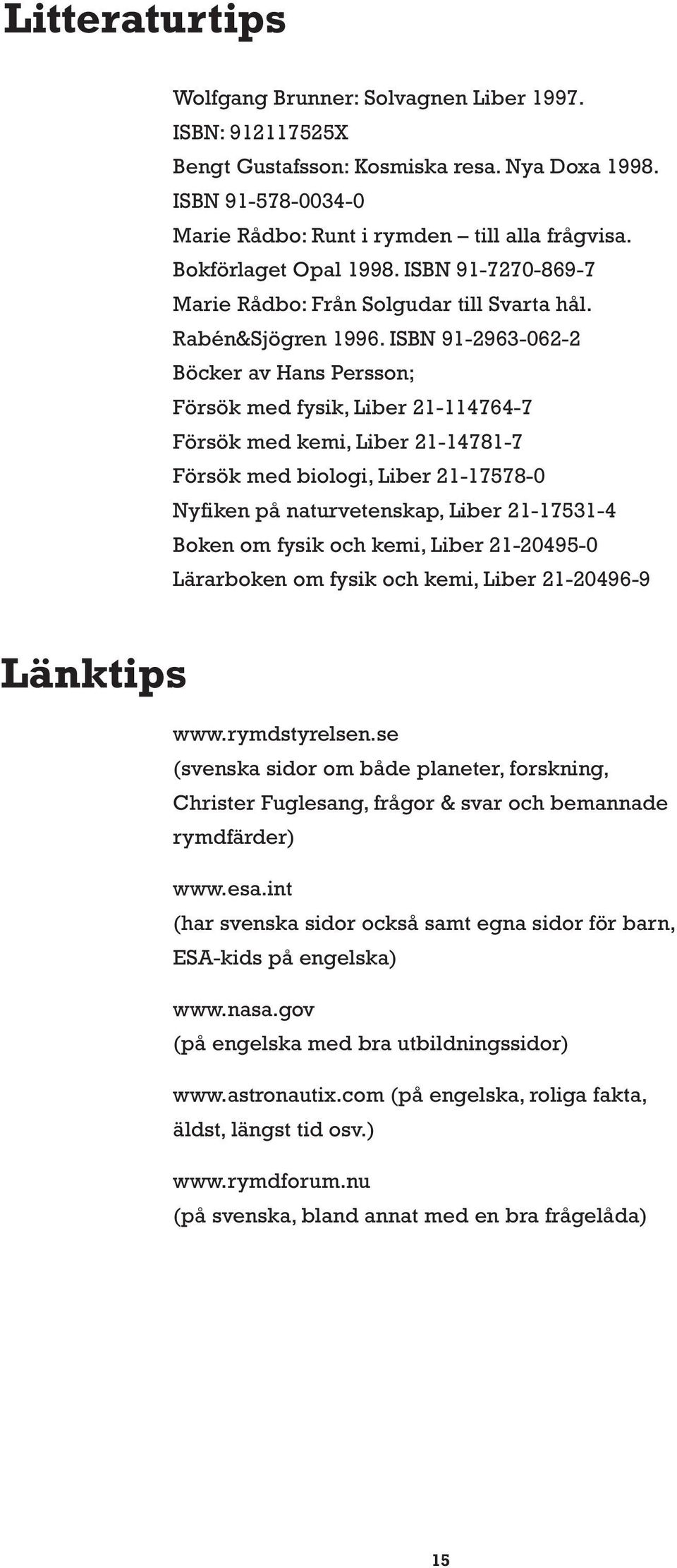 ISBN 91-2963-062-2 Böcker av Hans Persson; Försök med fysik, Liber 21-114764-7 Försök med kemi, Liber 21-14781-7 Försök med biologi, Liber 21-17578-0 Nyfiken på naturvetenskap, Liber 21-17531-4 Boken