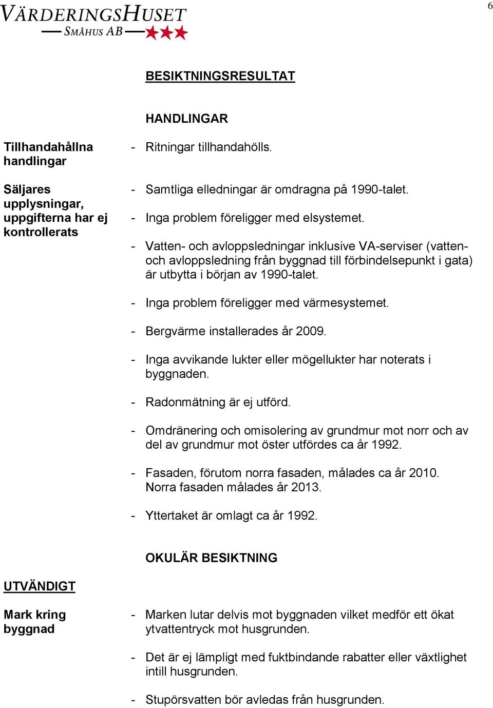 - Inga problem föreligger med värmesystemet. - Bergvärme installerades år 2009. - Inga avvikande lukter eller mögellukter har noterats i byggnaden. - Radonmätning är ej utförd.
