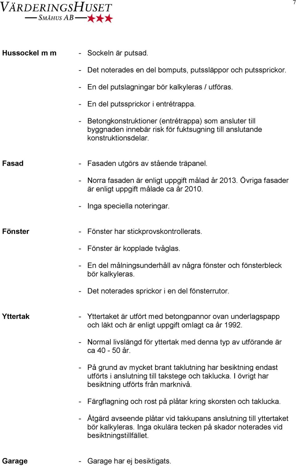 - Norra fasaden är enligt uppgift målad år 2013. Övriga fasader är enligt uppgift målade ca år 2010. Fönster - Fönster har stickprovskontrollerats. - Fönster är kopplade tvåglas.