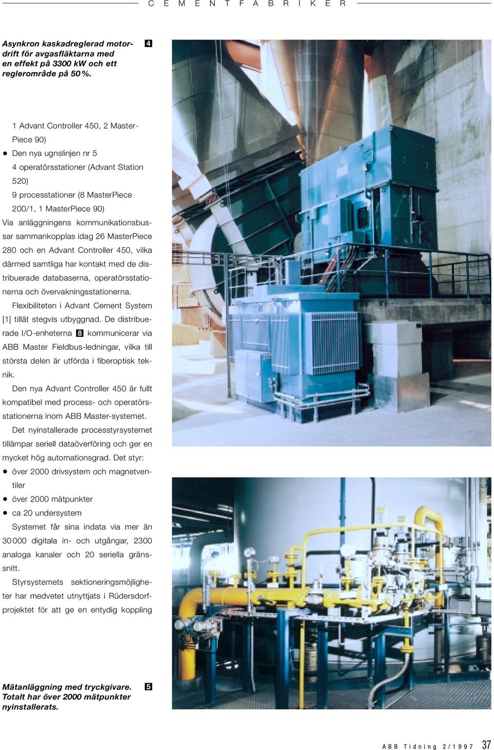 kommunikationsbussar sammankopplas idag 26 MasterPiece 280 och en Advant Controller 450, vilka därmed samtliga har kontakt med de distribuerade databaserna, operatörsstationerna och